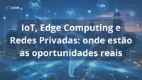 Imagem principal do artigo IoT, edge computing e redes privadas: onde estão as oportunidades reais para as operadoras